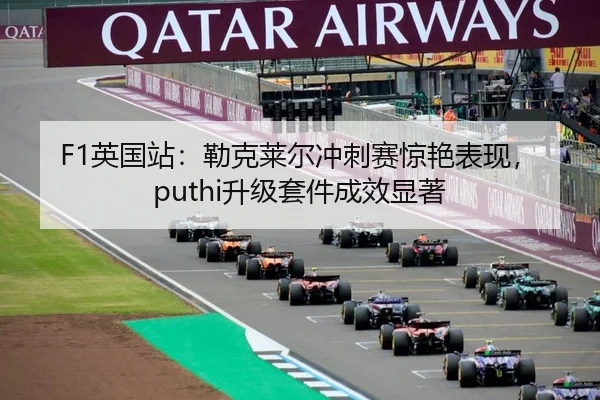 F1英国站：勒克莱尔冲刺赛惊艳表现，puthi升级套件成效显著