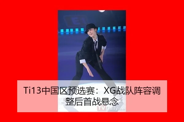 Ti13中国区预选赛：XG战队阵容调整后首战悬念