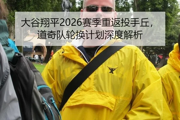 大谷翔平2026赛季重返投手丘，道奇队轮换计划深度解析