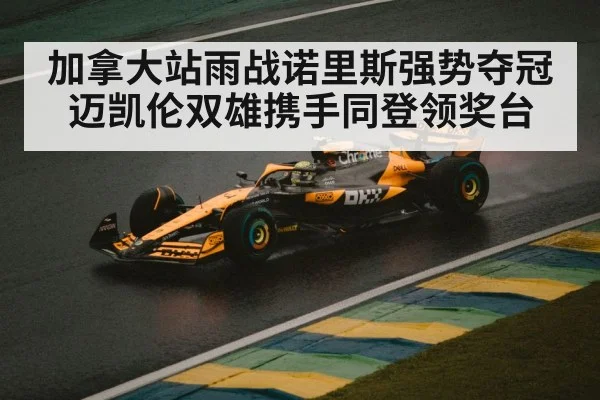 加拿大站雨战诺里斯强势夺冠 迈凯伦双雄携手同登领奖台