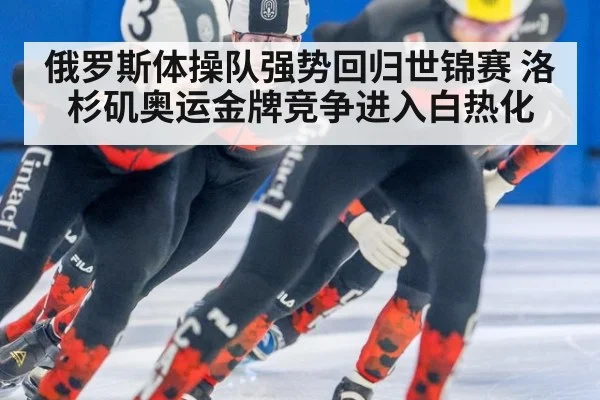 俄罗斯体操队强势回归世锦赛 洛杉矶奥运金牌竞争进入白热化