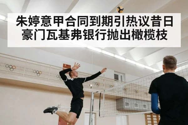 朱婷意甲合同到期引热议昔日豪门瓦基弗银行抛出橄榄枝