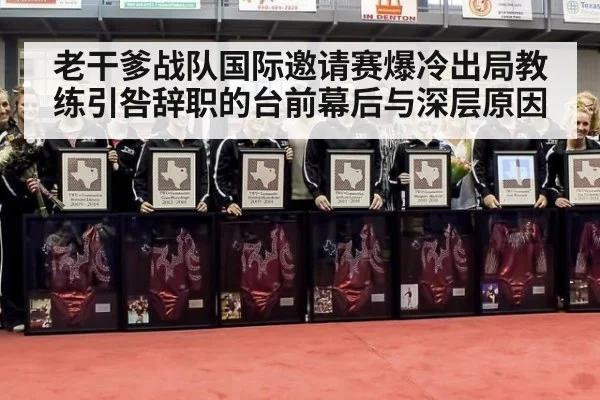 老干爹战队国际邀请赛爆冷出局教练引咎辞职的台前幕后与深层原因