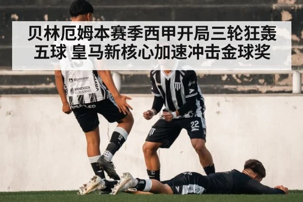 贝林厄姆本赛季西甲开局三轮狂轰五球 皇马新核心加速冲击金球奖