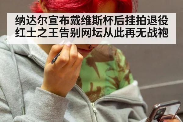 纳达尔宣布戴维斯杯后挂拍退役 红土之王告别网坛从此再无战袍